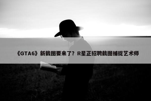 《GTA6》新截图要来了？R星正招聘截图捕捉艺术师