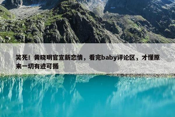 笑死！黄晓明官宣新恋情，看完baby评论区，才懂原来一切有迹可循