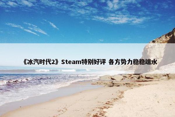 《冰汽时代2》Steam特别好评 各方势力稳稳端水