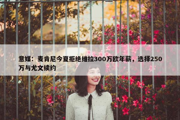 意媒：麦肯尼今夏拒绝维拉300万欧年薪，选择250万与尤文续约