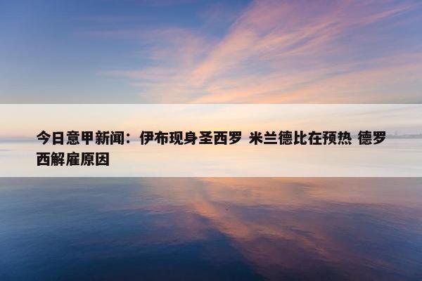 今日意甲新闻：伊布现身圣西罗 米兰德比在预热 德罗西解雇原因