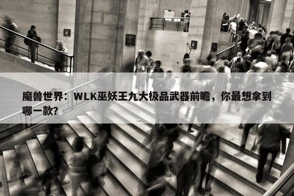 魔兽世界：WLK巫妖王九大极品武器前瞻，你最想拿到哪一款？