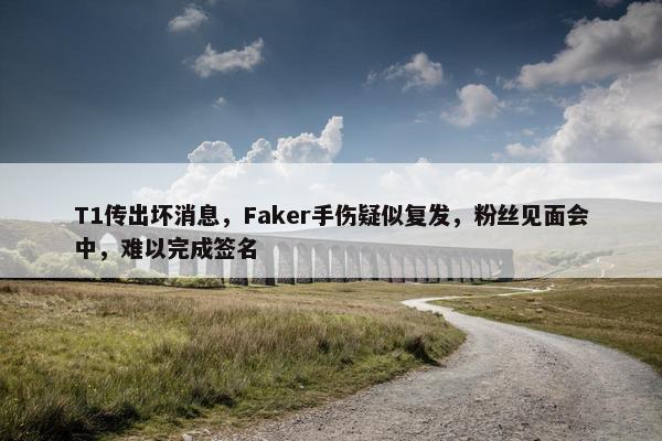 T1传出坏消息，Faker手伤疑似复发，粉丝见面会中，难以完成签名