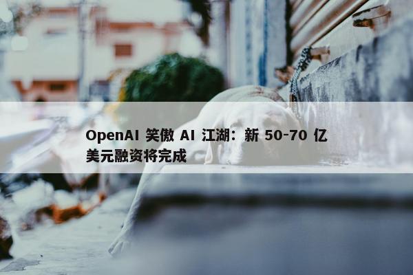 OpenAI 笑傲 AI 江湖：新 50-70 亿美元融资将完成