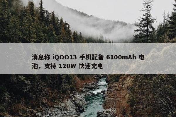 消息称 iQOO13 手机配备 6100mAh 电池，支持 120W 快速充电