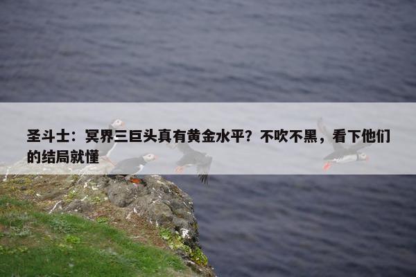 圣斗士：冥界三巨头真有黄金水平？不吹不黑，看下他们的结局就懂