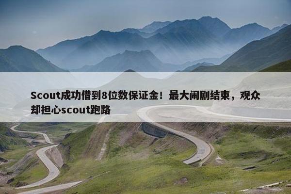 Scout成功借到8位数保证金！最大闹剧结束，观众却担心scout跑路