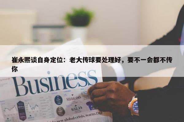 崔永熙谈自身定位：老大传球要处理好，要不一会都不传你