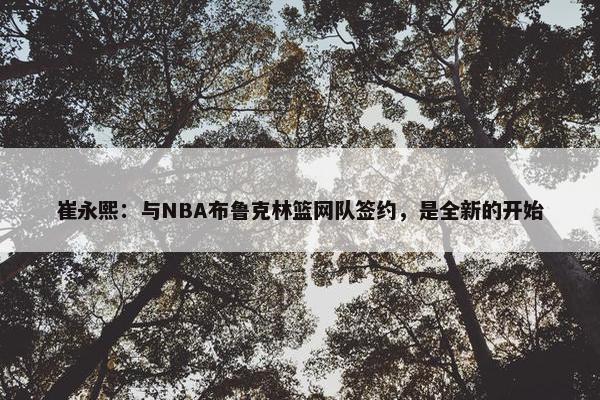 崔永熙：与NBA布鲁克林篮网队签约，是全新的开始