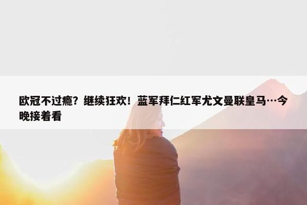 欧冠不过瘾？继续狂欢！蓝军拜仁红军尤文曼联皇马…今晚接着看