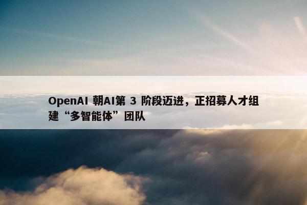 OpenAI 朝AI第 3 阶段迈进，正招募人才组建“多智能体”团队