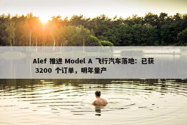 Alef 推进 Model A 飞行汽车落地：已获 3200 个订单，明年量产