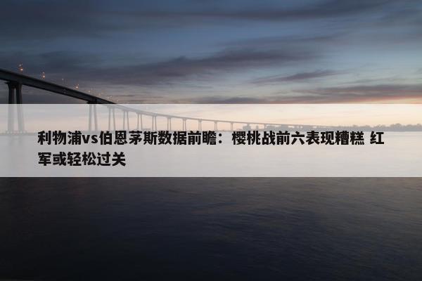 利物浦vs伯恩茅斯数据前瞻：樱桃战前六表现糟糕 红军或轻松过关