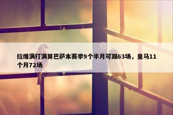 拉爆满打满算巴萨本赛季9个半月可踢63场，皇马11个月72场