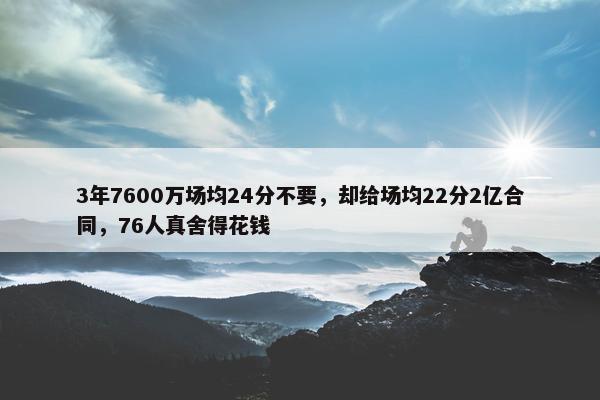 3年7600万场均24分不要，却给场均22分2亿合同，76人真舍得花钱