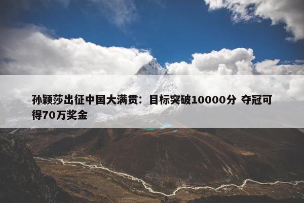 孙颖莎出征中国大满贯：目标突破10000分 夺冠可得70万奖金