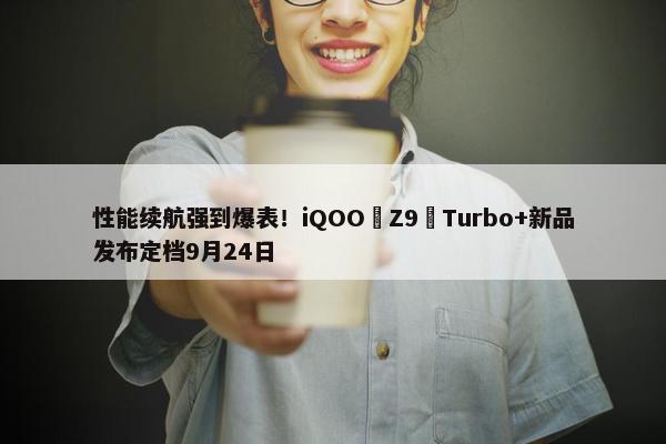 性能续航强到爆表！iQOO Z9 Turbo+新品发布定档9月24日