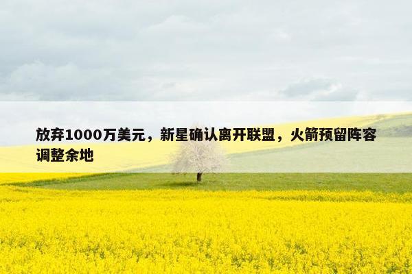 放弃1000万美元，新星确认离开联盟，火箭预留阵容调整余地