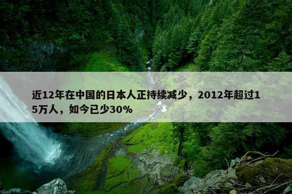 近12年在中国的日本人正持续减少，2012年超过15万人，如今已少30%