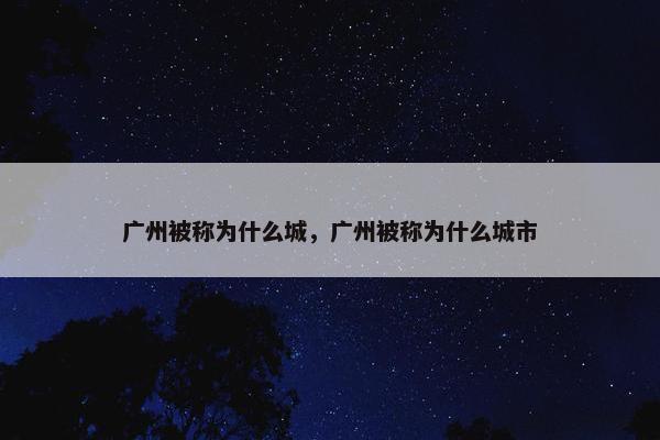 广州被称为什么城，广州被称为什么城市