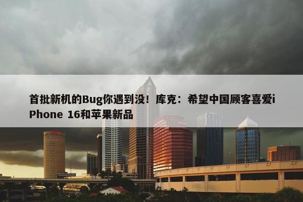 首批新机的Bug你遇到没！库克：希望中国顾客喜爱iPhone 16和苹果新品