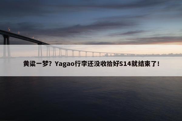 黄粱一梦？Yagao行李还没收拾好S14就结束了！