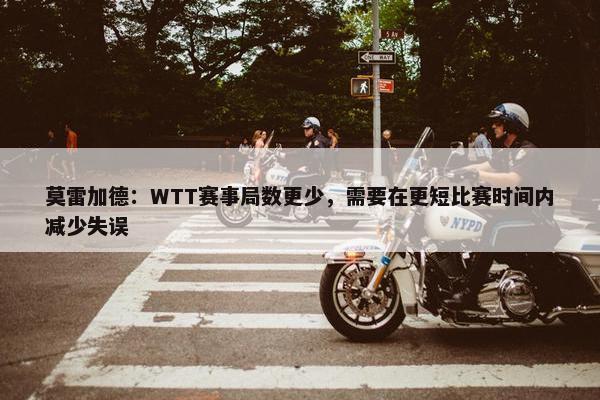 莫雷加德：WTT赛事局数更少，需要在更短比赛时间内减少失误