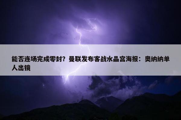 能否连场完成零封？曼联发布客战水晶宫海报：奥纳纳单人出镜