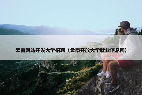 云南网站开发大学招聘（云南开放大学就业信息网）