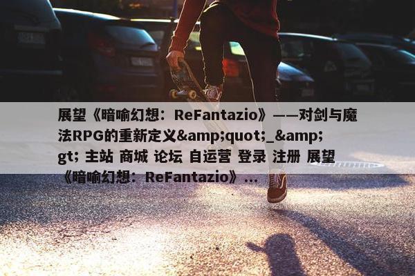 展望《暗喻幻想：ReFantazio》——对剑与魔法RPG的重新定义&quot;_&gt; 主站 商城 论坛 自运营 登录 注册 展望《暗喻幻想：ReFantazio》...