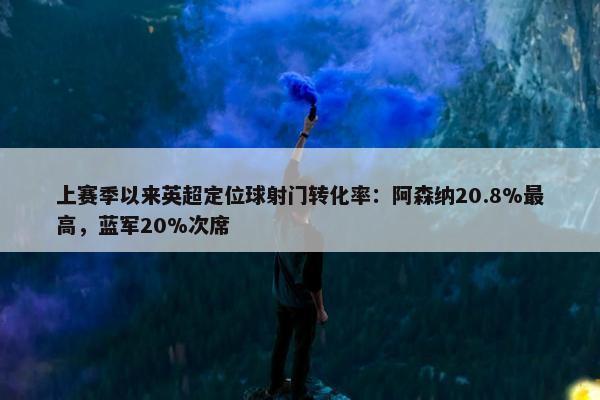 上赛季以来英超定位球射门转化率：阿森纳20.8%最高，蓝军20%次席