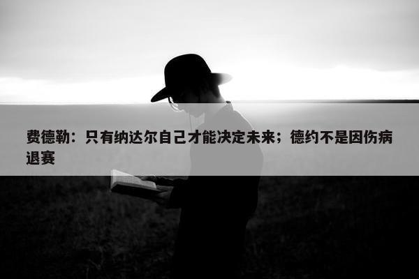 费德勒：只有纳达尔自己才能决定未来；德约不是因伤病退赛