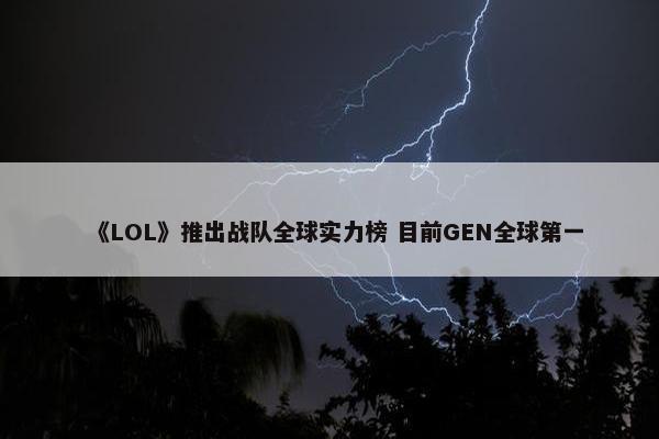 《LOL》推出战队全球实力榜 目前GEN全球第一