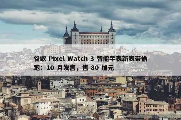 谷歌 Pixel Watch 3 智能手表新表带偷跑：10 月发售，售 80 加元