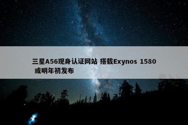 三星A56现身认证网站 搭载Exynos 1580 或明年初发布