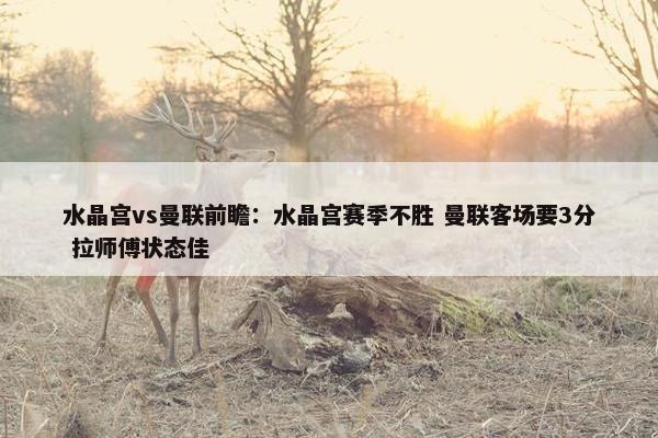 水晶宫vs曼联前瞻：水晶宫赛季不胜 曼联客场要3分 拉师傅状态佳