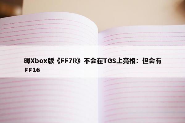 曝Xbox版《FF7R》不会在TGS上亮相：但会有FF16