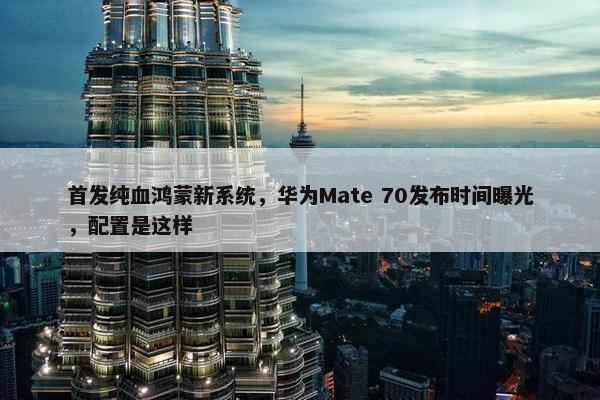 首发纯血鸿蒙新系统，华为Mate 70发布时间曝光，配置是这样