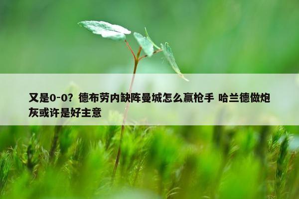 又是0-0？德布劳内缺阵曼城怎么赢枪手 哈兰德做炮灰或许是好主意