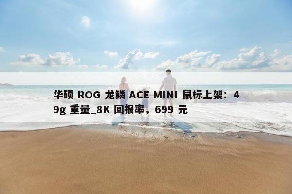 华硕 ROG 龙鳞 ACE MINI 鼠标上架：49g 重量_8K 回报率，699 元