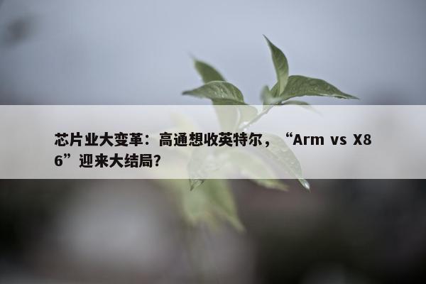 芯片业大变革：高通想收英特尔，“Arm vs X86”迎来大结局？