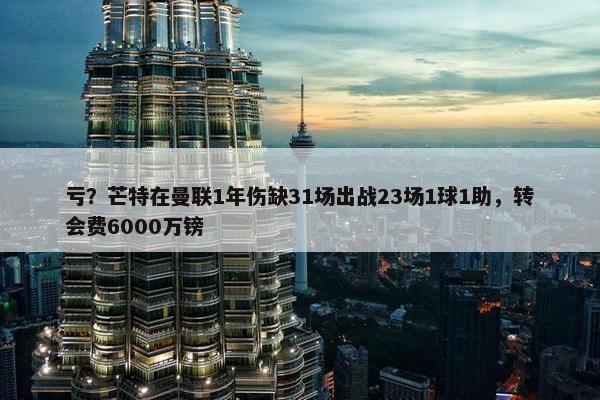 亏？芒特在曼联1年伤缺31场出战23场1球1助，转会费6000万镑