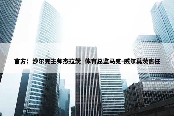 官方：沙尔克主帅杰拉茨_体育总监马克-威尔莫茨离任