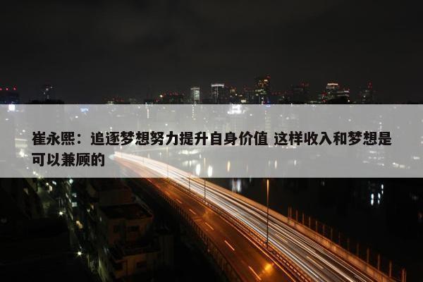 崔永熙：追逐梦想努力提升自身价值 这样收入和梦想是可以兼顾的