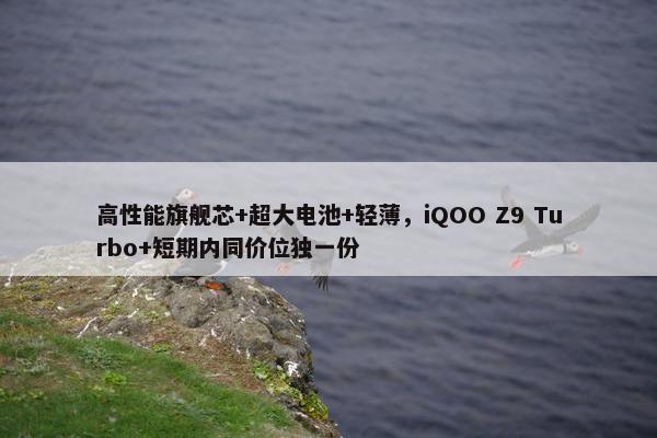 高性能旗舰芯+超大电池+轻薄，iQOO Z9 Turbo+短期内同价位独一份