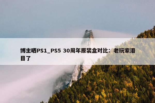 博主晒PS1_PS5 30周年原装盒对比：老玩家泪目了