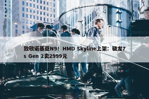 致敬诺基亚N9！HMD Skyline上架：骁龙7s Gen 2卖2999元