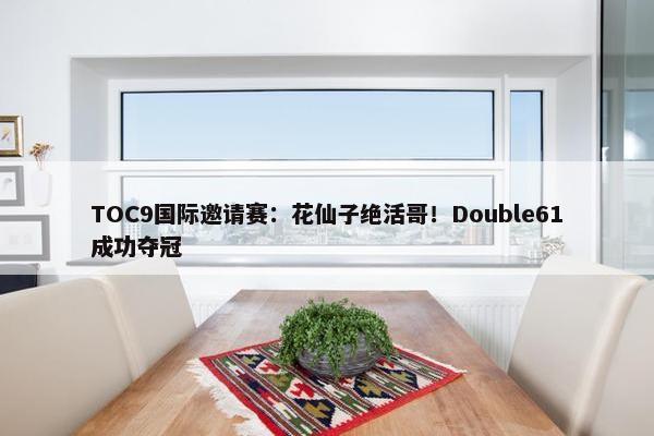 TOC9国际邀请赛：花仙子绝活哥！Double61成功夺冠