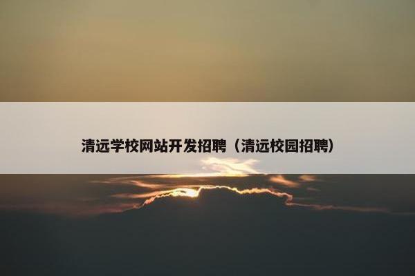 清远学校网站开发招聘（清远校园招聘）