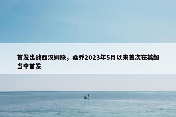 首发出战西汉姆联，桑乔2023年5月以来首次在英超当中首发